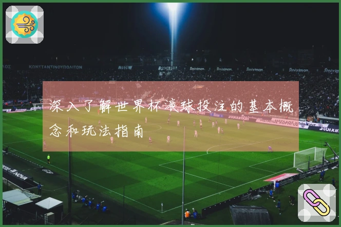 深入了解世界杯滚球投注的基本概念和玩法指南