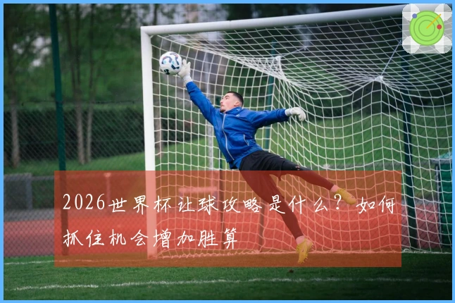 2026世界杯让球攻略是什么？如何抓住机会增加胜算