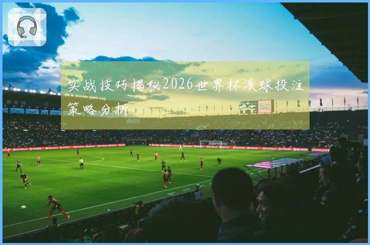 实战技巧揭秘2026世界杯滚球投注策略分析
