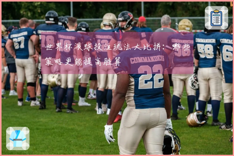 世界杯滚球投注玩法大比拼：哪些策略更能提高胜算