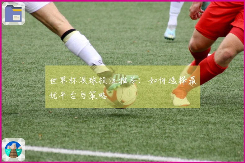 世界杯滚球投注推荐：如何选择最优平台与策略