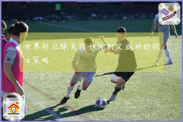 世界杯让球竞猜如何制定成功的投注策略