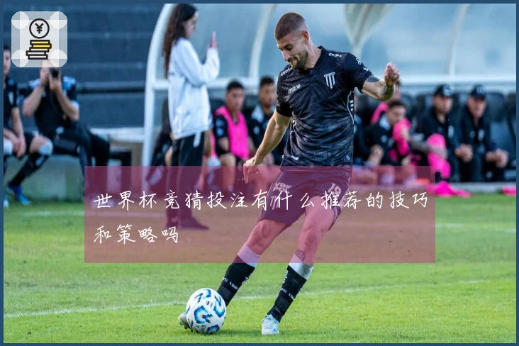 世界杯竞猜投注有什么推荐的技巧和策略吗