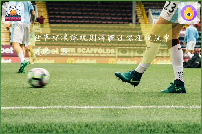 世界杯滚球规则详解让你在投注中更胜一筹