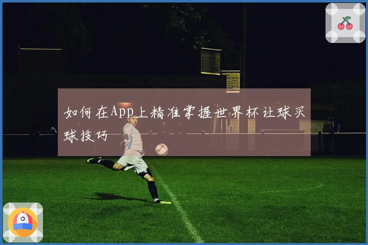 如何在App上精准掌握世界杯让球买球技巧