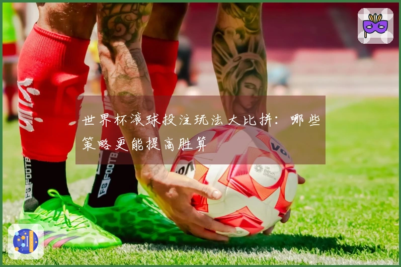 世界杯滚球投注玩法大比拼：哪些策略更能提高胜算