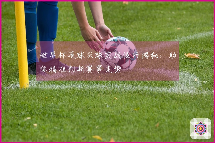 世界杯滚球买球实战技巧揭秘，助你精准判断赛事走势