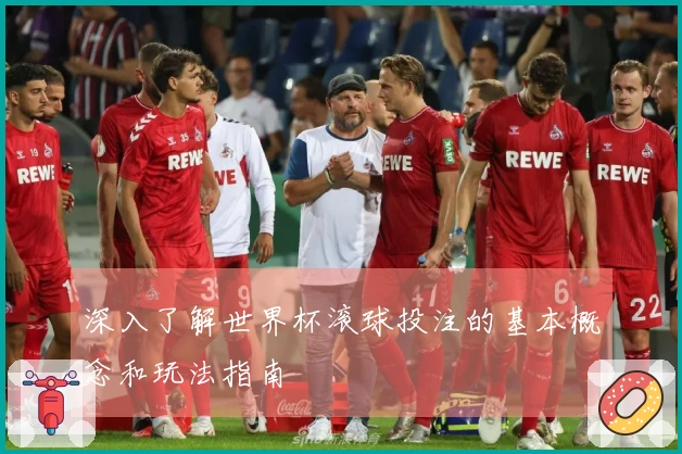 深入了解世界杯滚球投注的基本概念和玩法指南