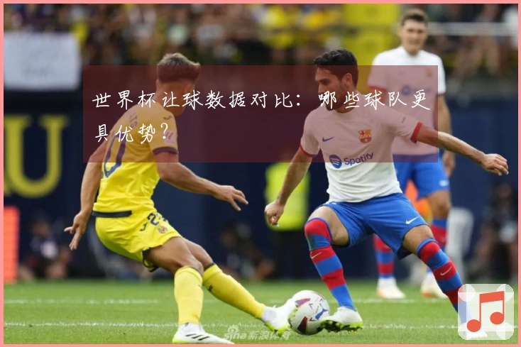 世界杯让球数据对比：哪些球队更具优势？
