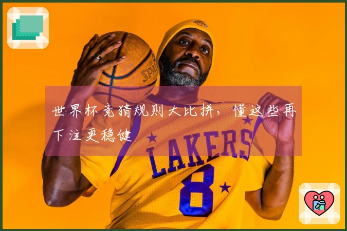世界杯竞猜规则大比拼，懂这些再下注更稳健