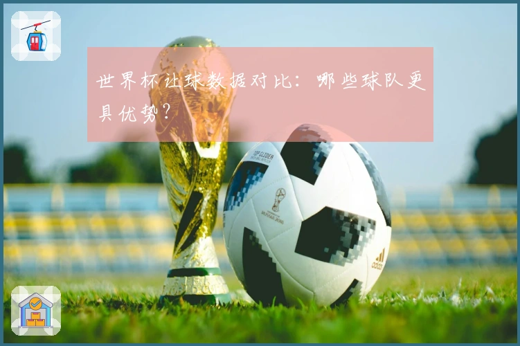 世界杯让球数据对比：哪些球队更具优势？
