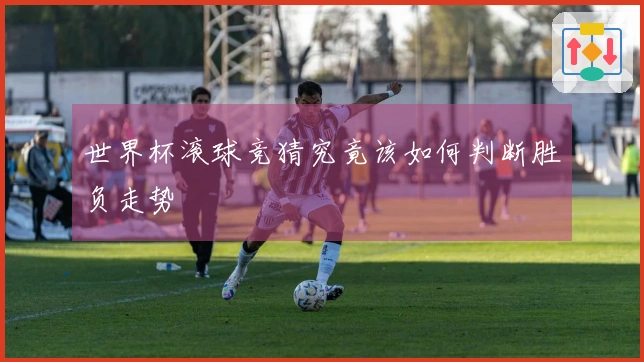 世界杯滚球竞猜究竟该如何判断胜负走势