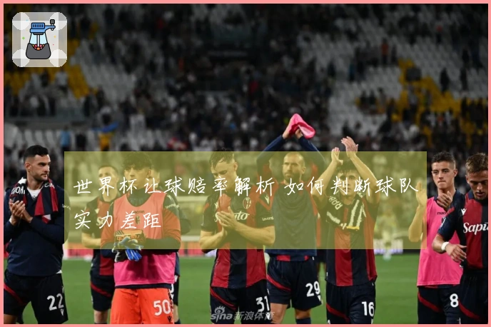 世界杯让球赔率解析 如何判断球队实力差距