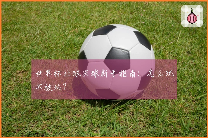 世界杯让球买球新手指南：怎么玩不被坑？