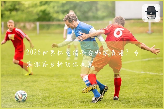 2026世界杯竞猜平台哪家靠谱？专家推荐分析助你决策