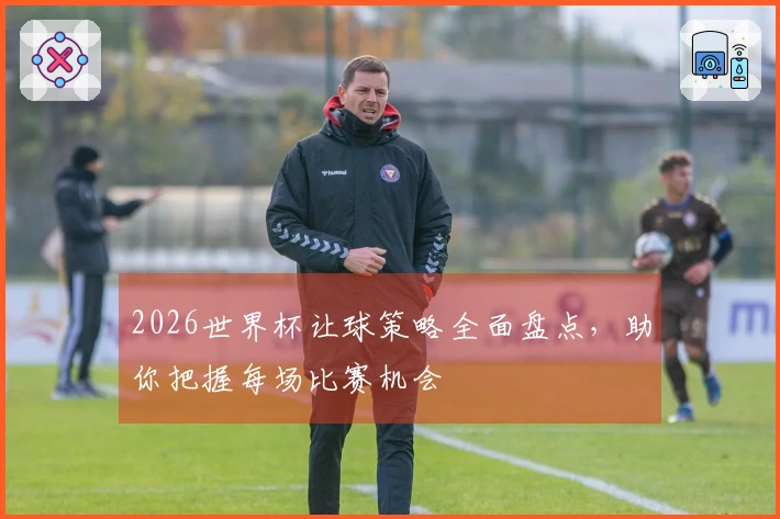 2026世界杯让球策略全面盘点，助你把握每场比赛机会