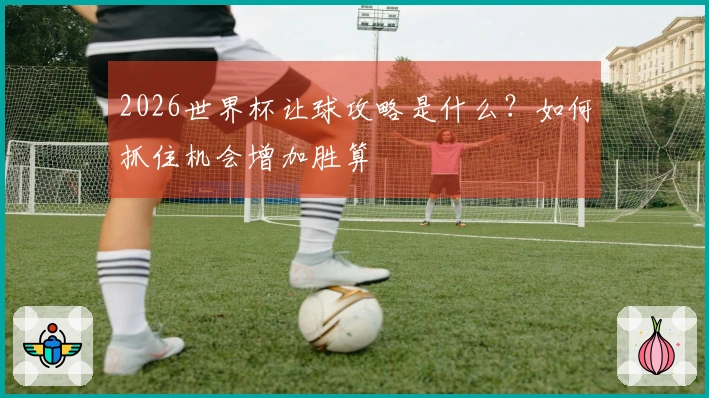 2026世界杯让球攻略是什么？如何抓住机会增加胜算