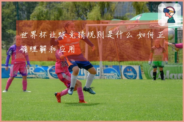 世界杯让球竞猜规则是什么 如何正确理解和应用